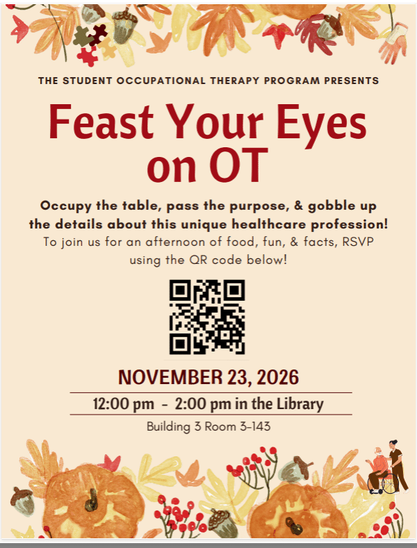 Feast Your Eyes on OT Presented by the Student Occupational Therapy Program  Occupy the table, pass the purpose and gobble up the details about this unique healthcare profession! To join us for an afternoon of food, fun and facts, RSVP using the QR Code in the flyer. Date: Monday, Nov. 23, 2026 Time: noon to 2 p.m. Location: Library & Learning Center (Bldg. 3) at SCF Bradenton